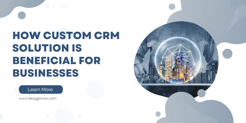 How Custom CRM Solution Is Beneficial For Businesses